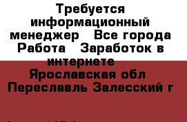 Требуется информационный менеджер - Все города Работа » Заработок в интернете   . Ярославская обл.,Переславль-Залесский г.